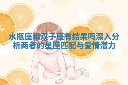 水瓶座和双 ? 子座有结果吗深入分析两者的 ? 星座匹配与爱情潜力